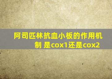 阿司匹林抗血小板的作用机制 是cox1还是cox2